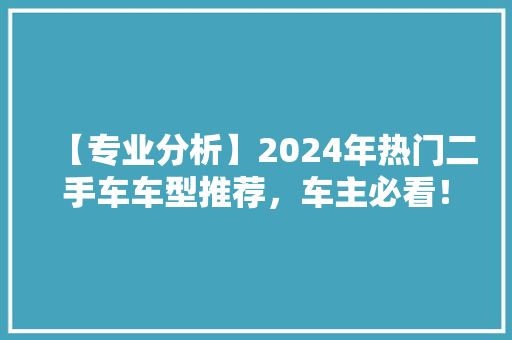 【专业分析】2024年热门二手车车型推荐，车主必看！ 汽车知识