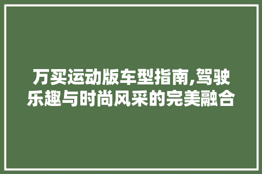 万买运动版车型指南,驾驶乐趣与时尚风采的完美融合