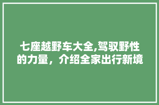 七座越野车大全,驾驭野性的力量，介绍全家出行新境界