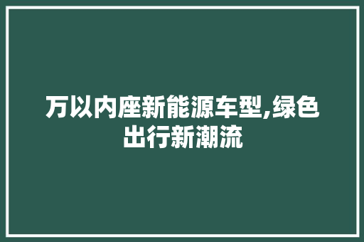 万以内座新能源车型,绿色出行新潮流 汽车知识