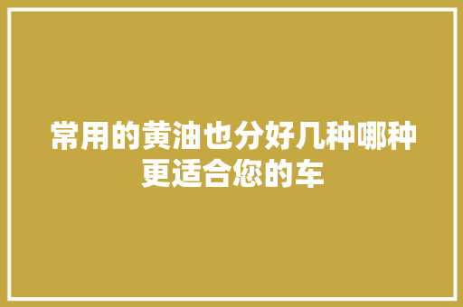 常用的黄油也分好几种哪种更适合您的车