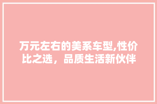 万元左右的美系车型,性价比之选，品质生活新伙伴 汽车知识