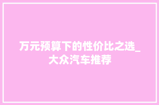 万元预算下的性价比之选_大众汽车推荐