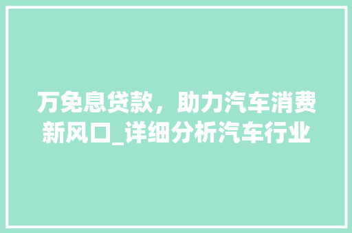 万免息贷款，助力汽车消费新风口_详细分析汽车行业免息贷款政策