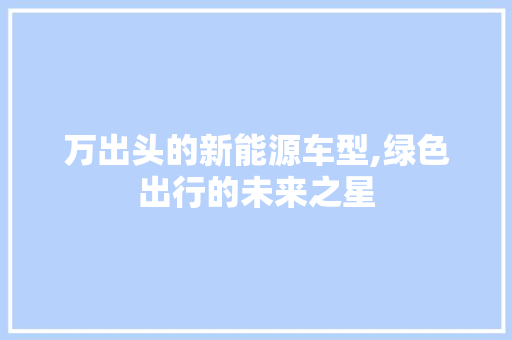 万出头的新能源车型,绿色出行的未来之星 汽车知识