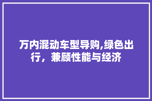 万内混动车型导购,绿色出行，兼顾性能与经济 汽车知识