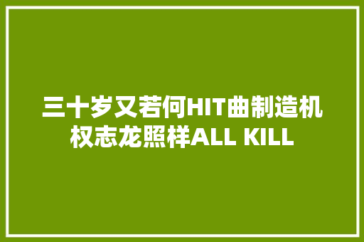 三十岁又若何HIT曲制造机权志龙照样ALL KILL