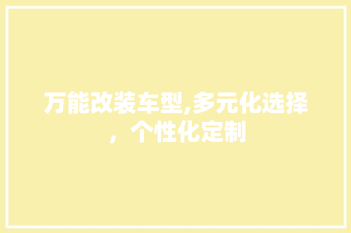 万能改装车型,多元化选择，个性化定制