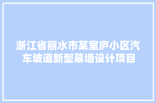 浙江省丽水市某室庐小区汽车坡道新型幕墙设计项目