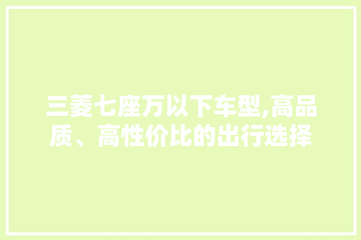 三菱七座万以下车型,高品质、高性价比的出行选择 汽车知识