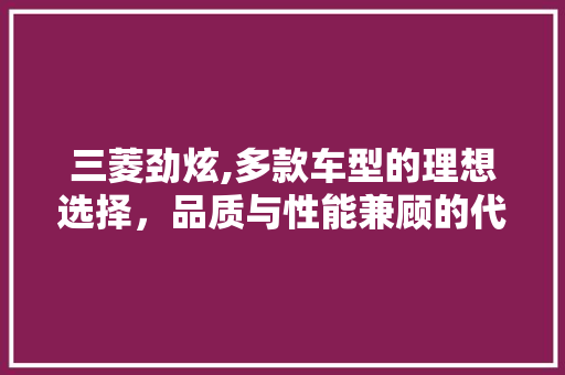 三菱劲炫,多款车型的理想选择，品质与性能兼顾的代名词