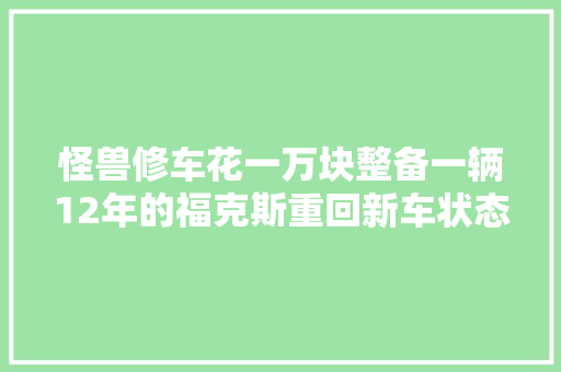 怪兽修车花一万块整备一辆12年的福克斯重回新车状态