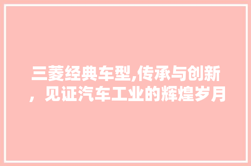 三菱经典车型,传承与创新，见证汽车工业的辉煌岁月 汽车知识