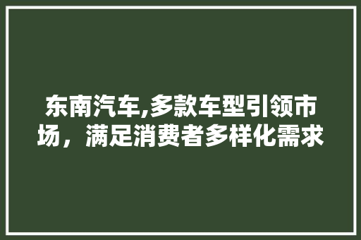 东南汽车,多款车型引领市场，满足消费者多样化需求 汽车知识