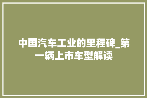 中国汽车工业的里程碑_第一辆上市车型解读 汽车知识