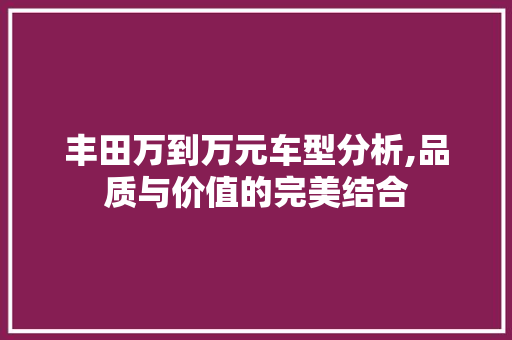 丰田万到万元车型分析,品质与价值的完美结合