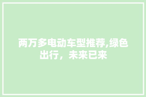 两万多电动车型推荐,绿色出行，未来已来 汽车知识