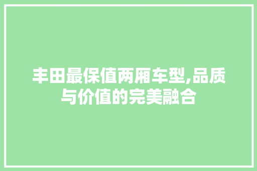 丰田最保值两厢车型,品质与价值的完美融合 汽车知识
