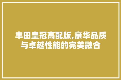 丰田皇冠高配版,豪华品质与卓越性能的完美融合