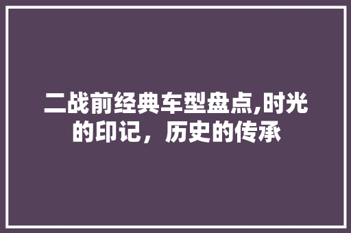 二战前经典车型盘点,时光的印记，历史的传承 汽车知识