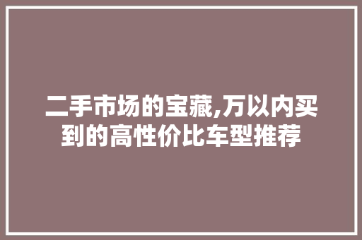 二手市场的宝藏,万以内买到的高性价比车型推荐