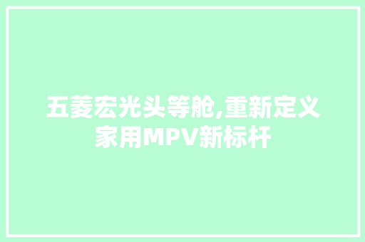 五菱宏光头等舱,重新定义家用MPV新标杆