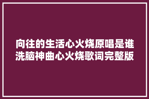 向往的生活心火烧原唱是谁洗脑神曲心火烧歌词完整版 休闲娱乐