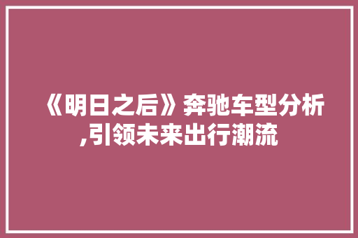 《明日之后》奔驰车型分析,引领未来出行潮流