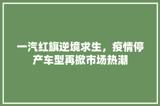 一汽红旗逆境求生，疫情停产车型再掀市场热潮