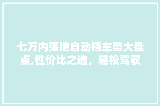 七万内落地自动挡车型大盘点,性价比之选，轻松驾驭生活 汽车知识