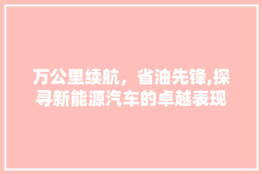 万公里续航，省油先锋,探寻新能源汽车的卓越表现 汽车知识