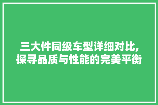 三大件同级车型详细对比,探寻品质与性能的完美平衡 汽车知识