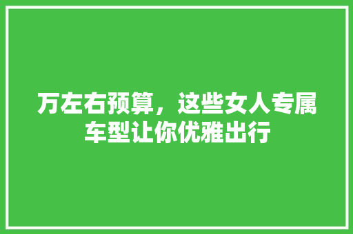 万左右预算，这些女人专属车型让你优雅出行