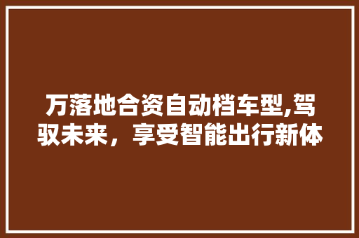 万落地合资自动档车型,驾驭未来，享受智能出行新体验
