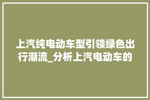 上汽纯电动车型引领绿色出行潮流_分析上汽电动车的魅力与实力