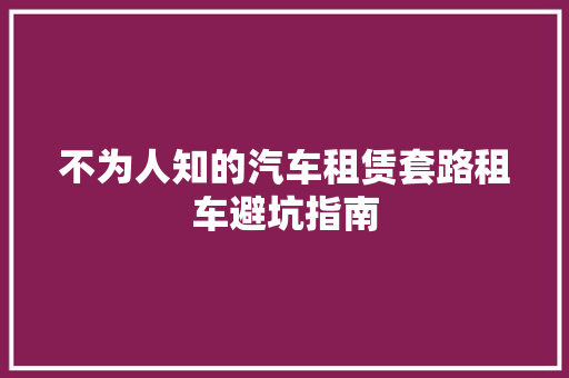 不为人知的汽车租赁套路租车避坑指南