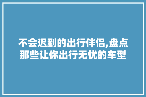 不会迟到的出行伴侣,盘点那些让你出行无忧的车型