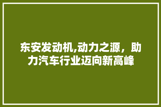 东安发动机,动力之源，助力汽车行业迈向新高峰
