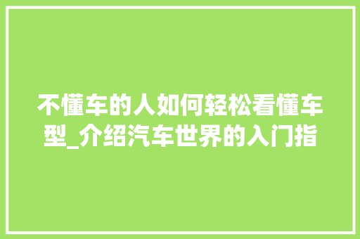 不懂车的人如何轻松看懂车型_介绍汽车世界的入门指南