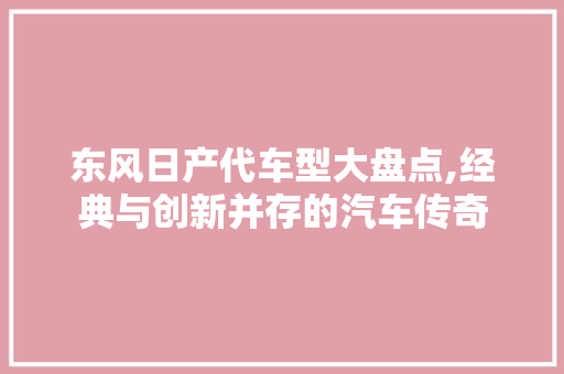 东风日产代车型大盘点,经典与创新并存的汽车传奇 汽车知识