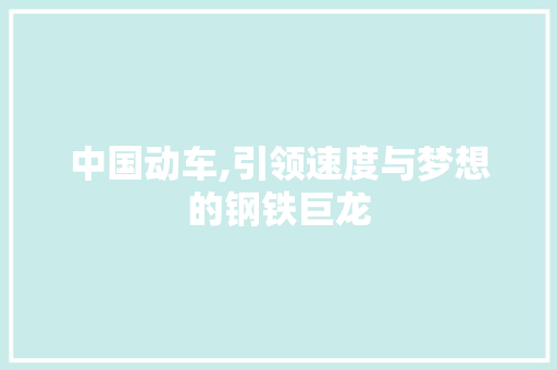 中国动车,引领速度与梦想的钢铁巨龙