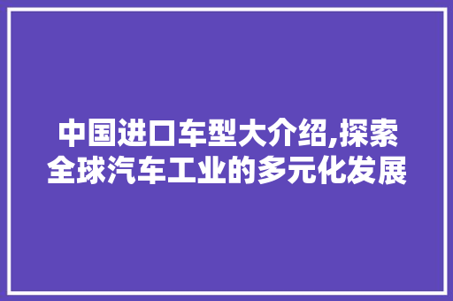 中国进口车型大介绍,探索全球汽车工业的多元化发展