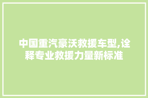 中国重汽豪沃救援车型,诠释专业救援力量新标准 汽车知识
