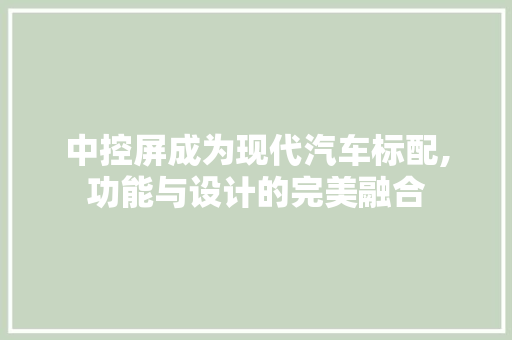 中控屏成为现代汽车标配,功能与设计的完美融合
