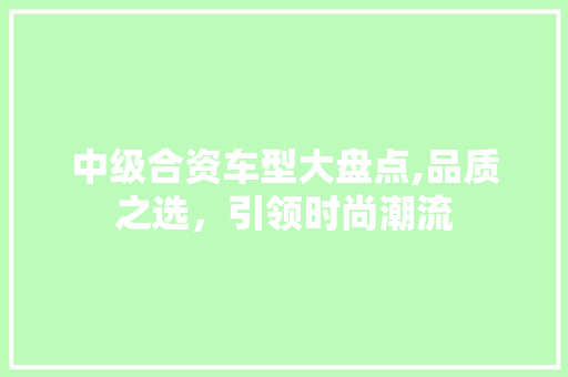 中级合资车型大盘点,品质之选，引领时尚潮流