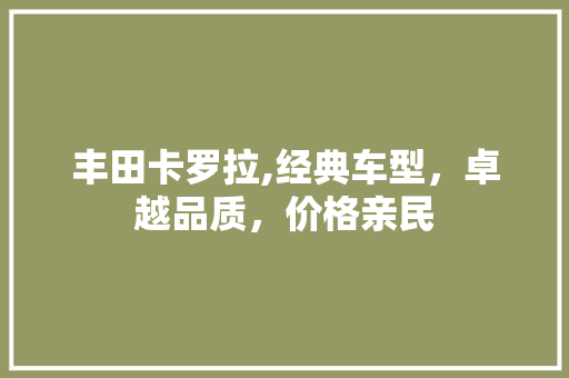 丰田卡罗拉,经典车型，卓越品质，价格亲民 汽车知识