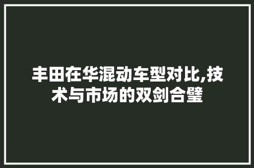 丰田在华混动车型对比,技术与市场的双剑合璧 汽车知识