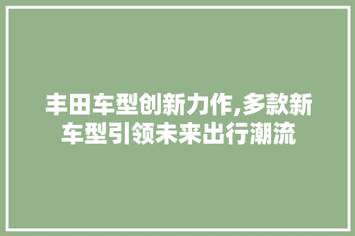 丰田车型创新力作,多款新车型引领未来出行潮流