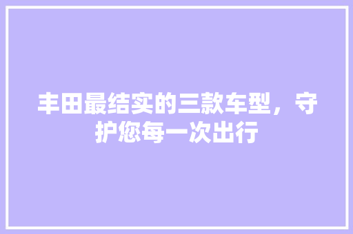 丰田最结实的三款车型，守护您每一次出行
