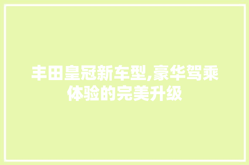 丰田皇冠新车型,豪华驾乘体验的完美升级